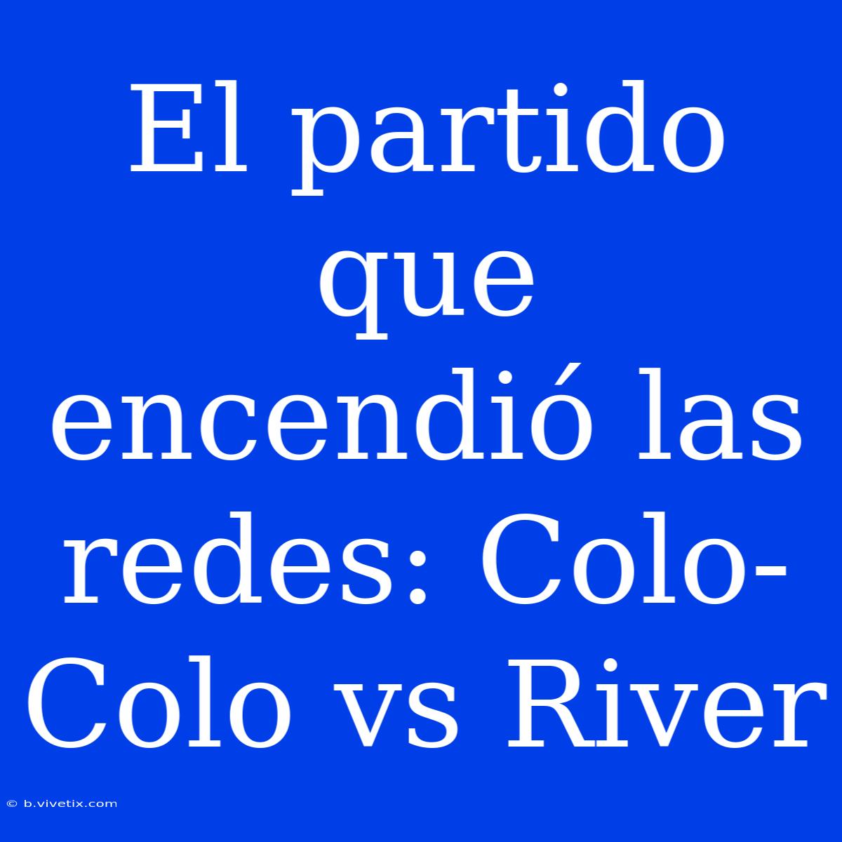 El Partido Que Encendió Las Redes: Colo-Colo Vs River