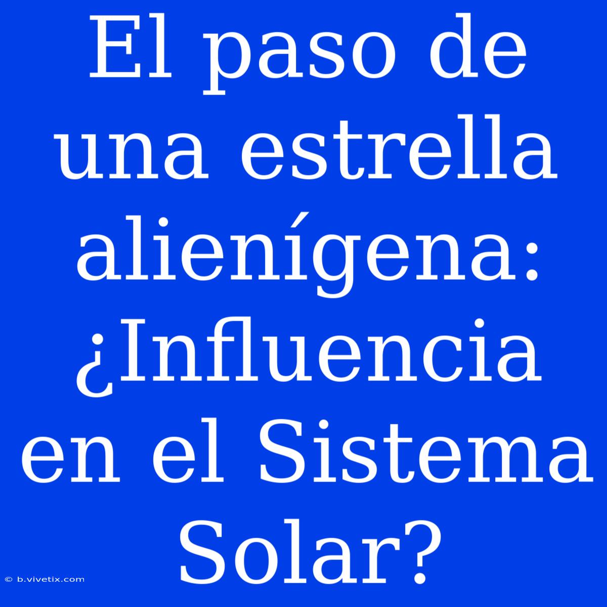 El Paso De Una Estrella Alienígena: ¿Influencia En El Sistema Solar?