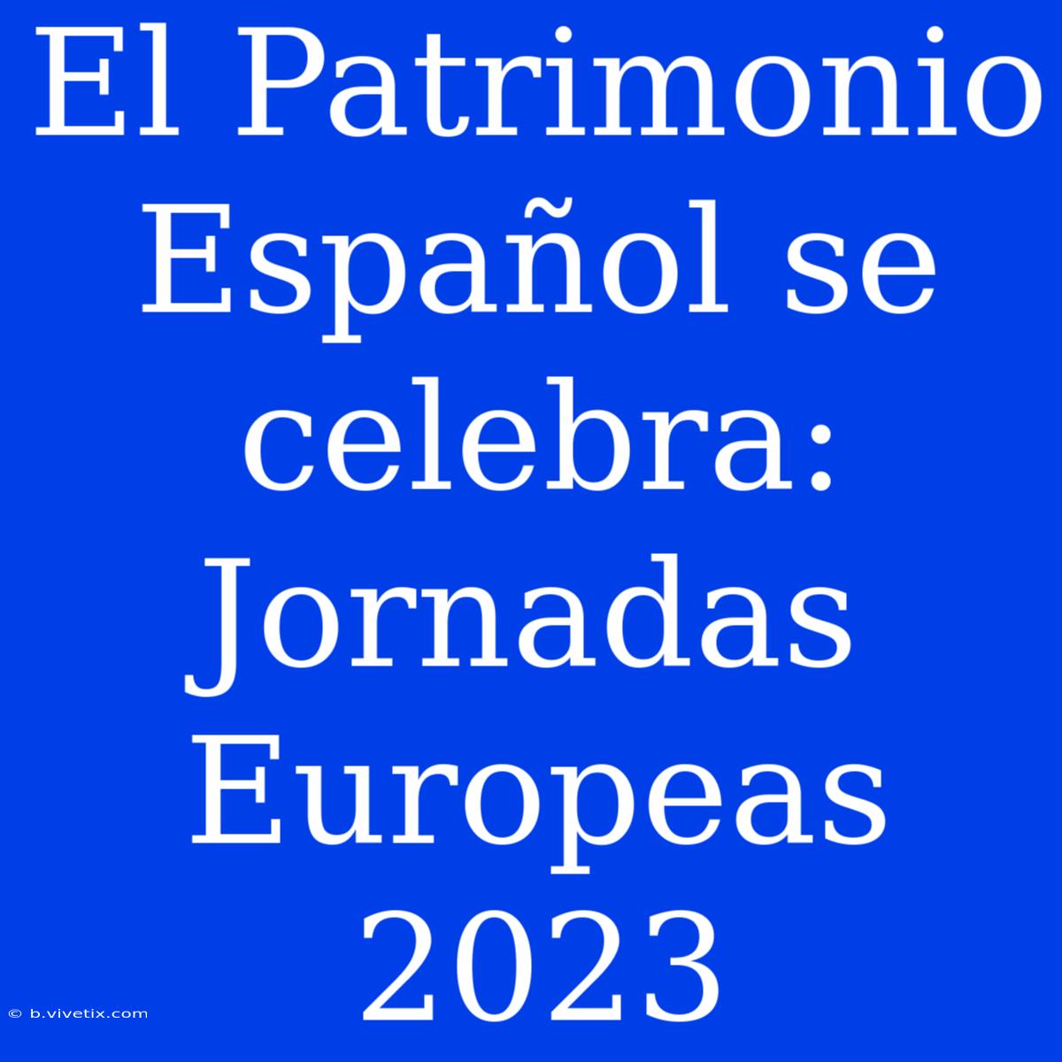 El Patrimonio Español Se Celebra: Jornadas Europeas 2023