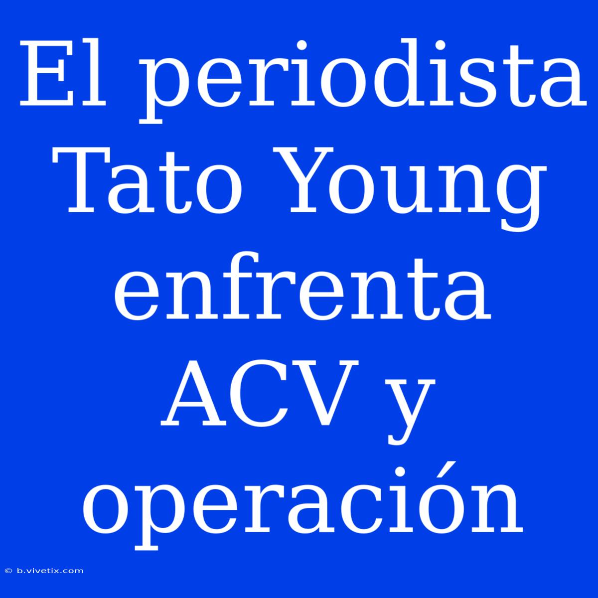 El Periodista Tato Young Enfrenta ACV Y Operación