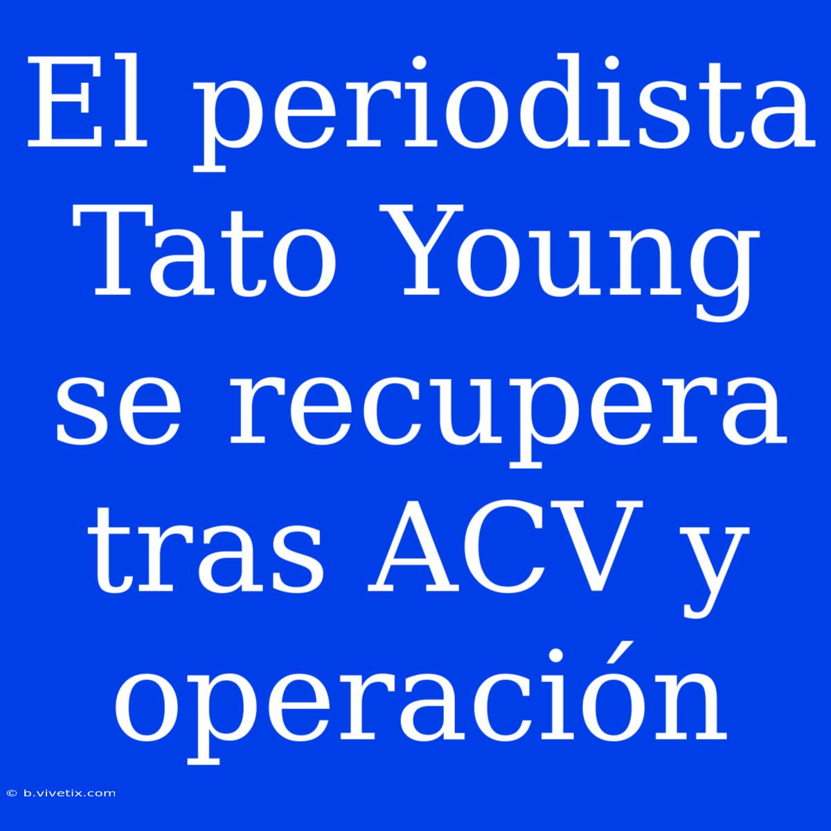 El Periodista Tato Young Se Recupera Tras ACV Y Operación