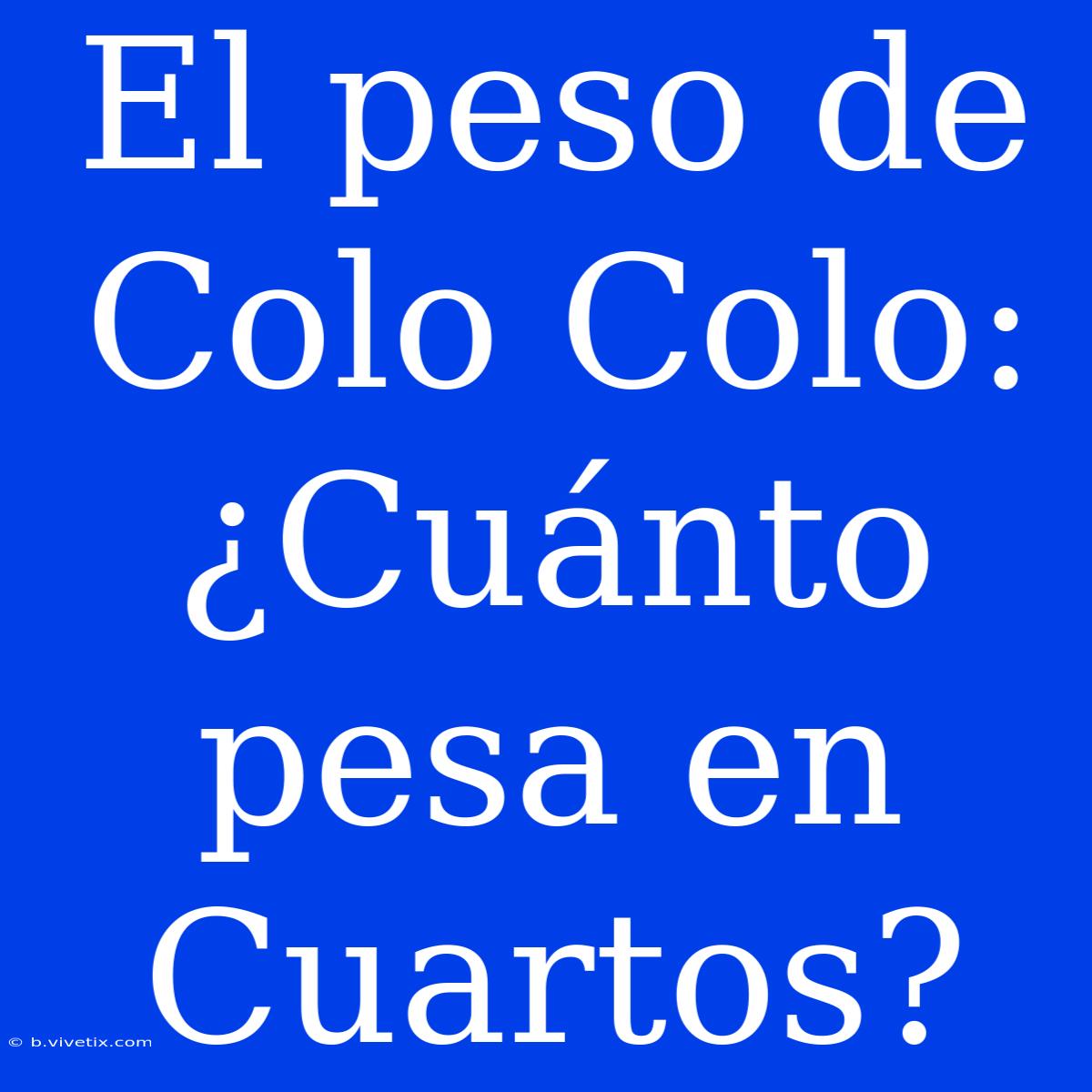 El Peso De Colo Colo:  ¿Cuánto Pesa En Cuartos?