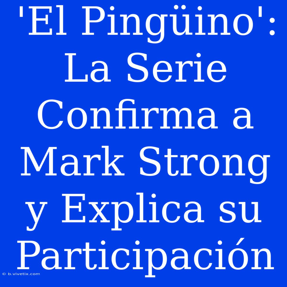 'El Pingüino': La Serie Confirma A Mark Strong Y Explica Su Participación