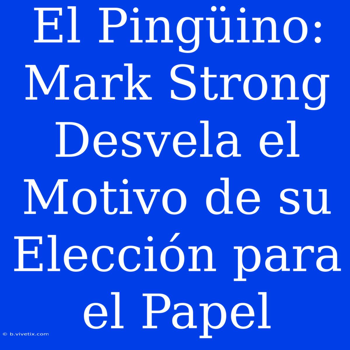 El Pingüino: Mark Strong Desvela El Motivo De Su Elección Para El Papel