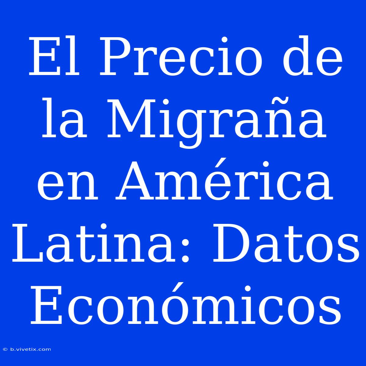 El Precio De La Migraña En América Latina: Datos Económicos