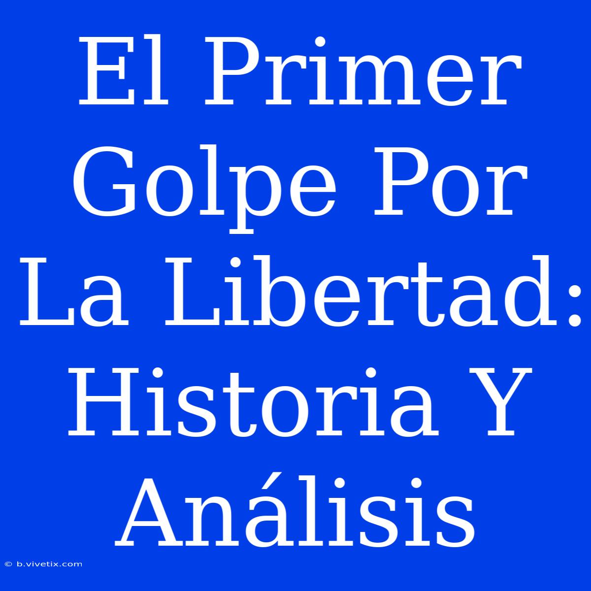 El Primer Golpe Por La Libertad: Historia Y Análisis 