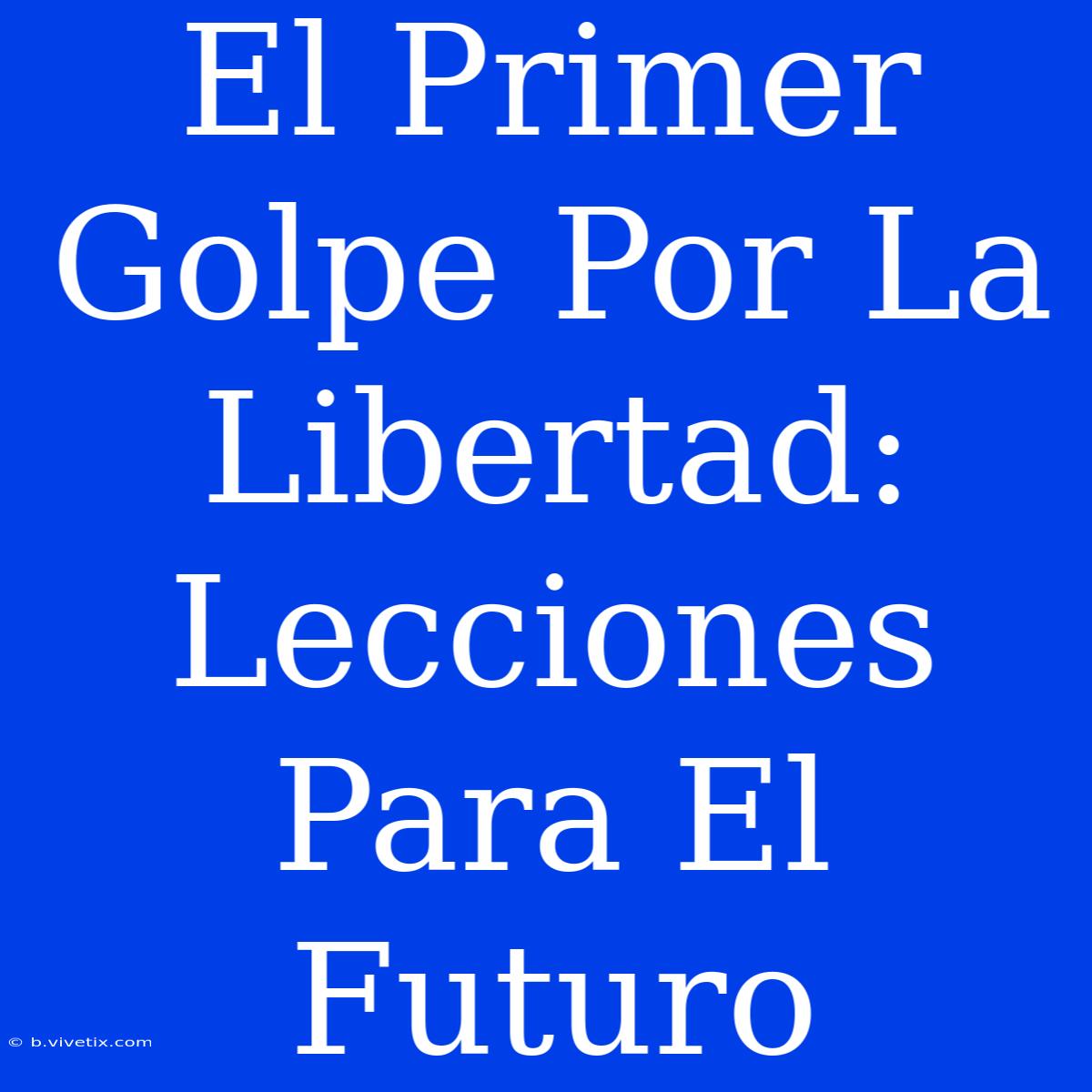 El Primer Golpe Por La Libertad: Lecciones Para El Futuro