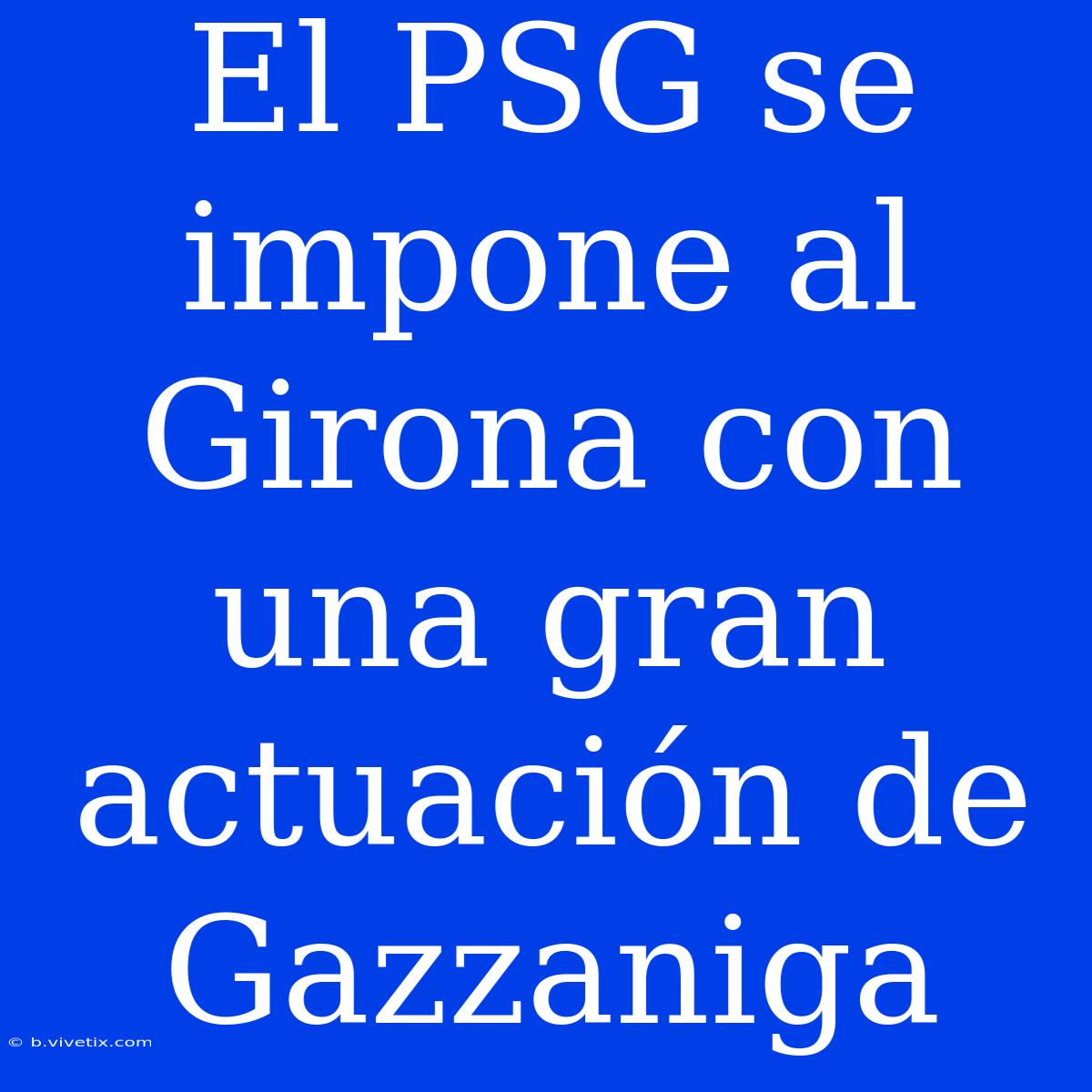 El PSG Se Impone Al Girona Con Una Gran Actuación De Gazzaniga