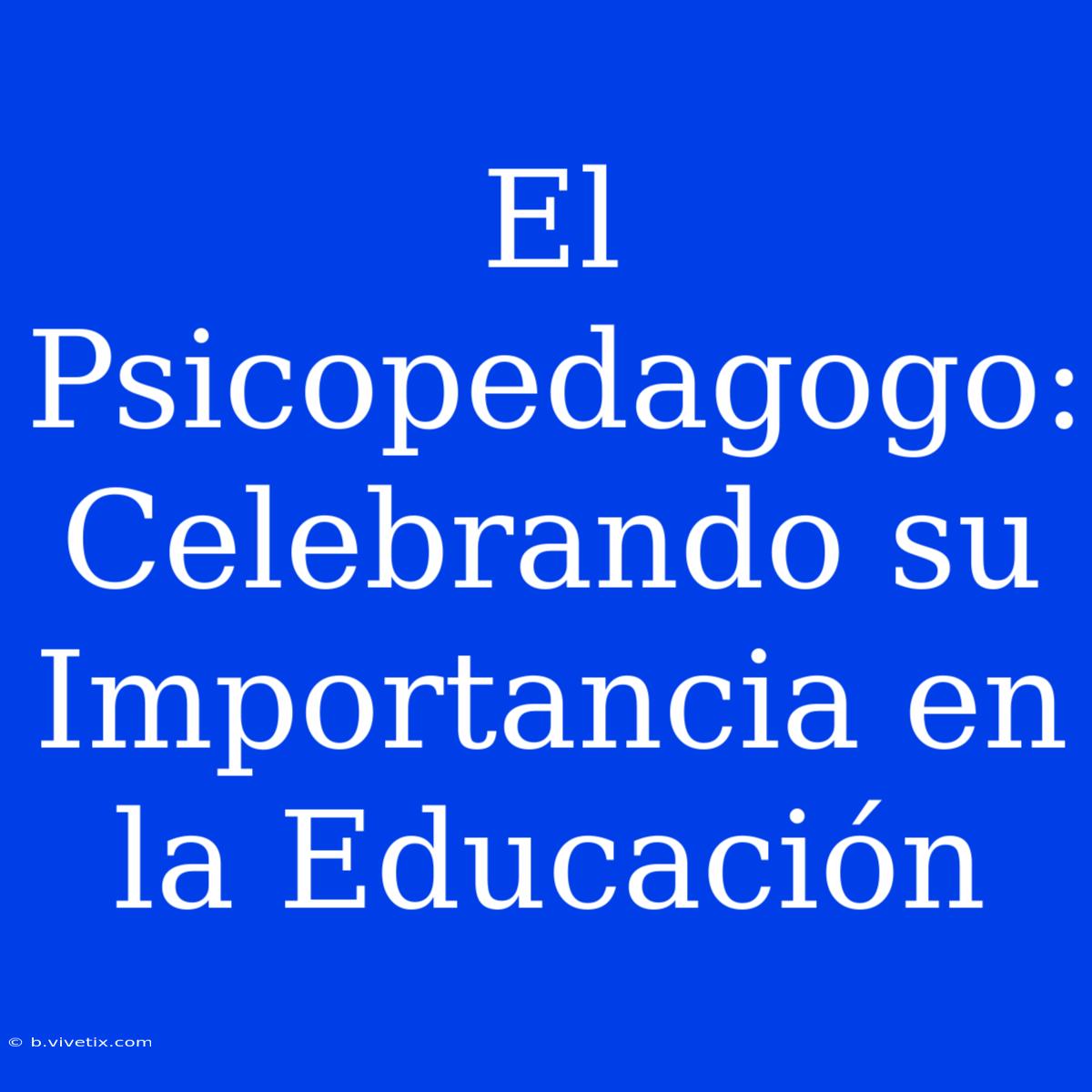 El Psicopedagogo: Celebrando Su Importancia En La Educación