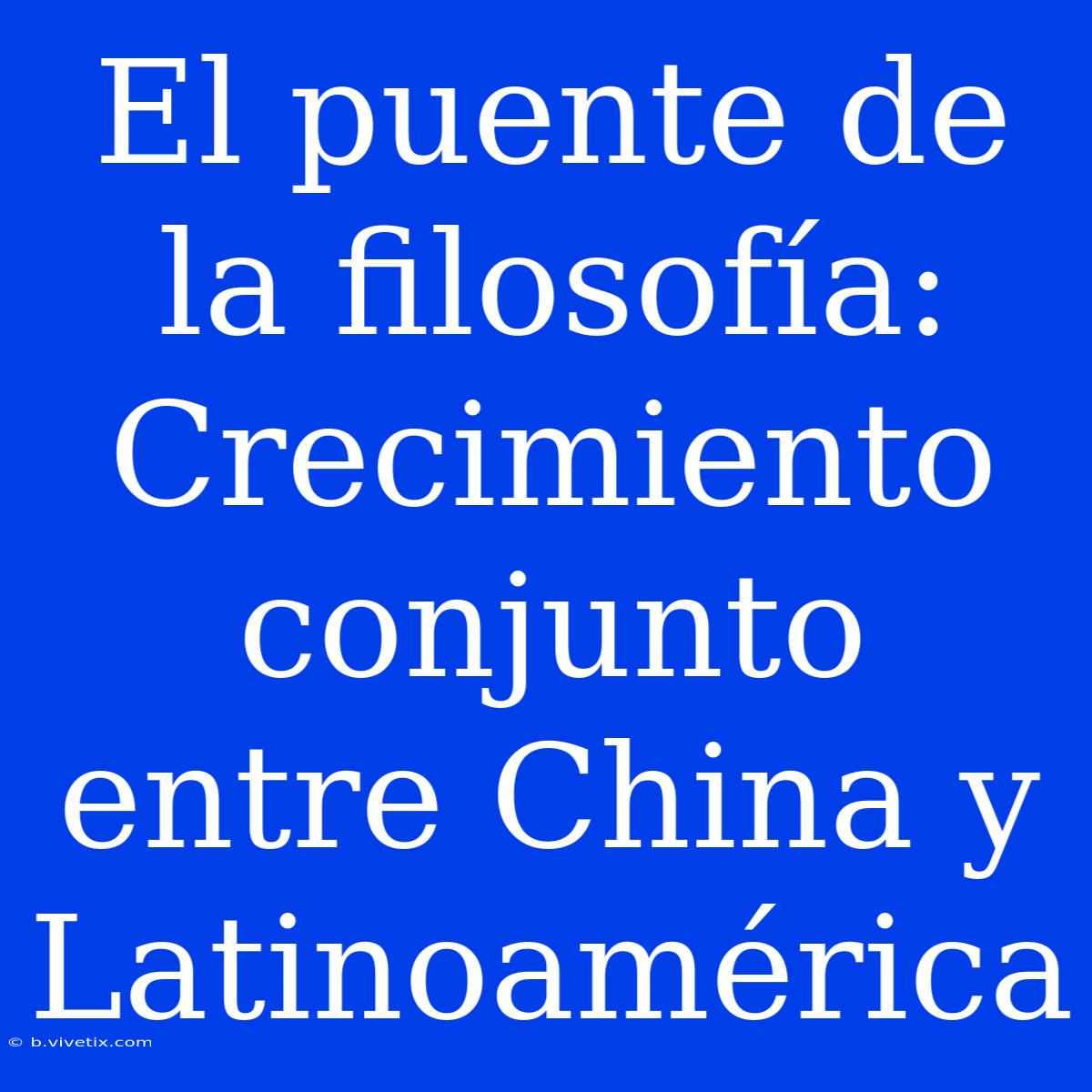 El Puente De La Filosofía: Crecimiento Conjunto Entre China Y Latinoamérica