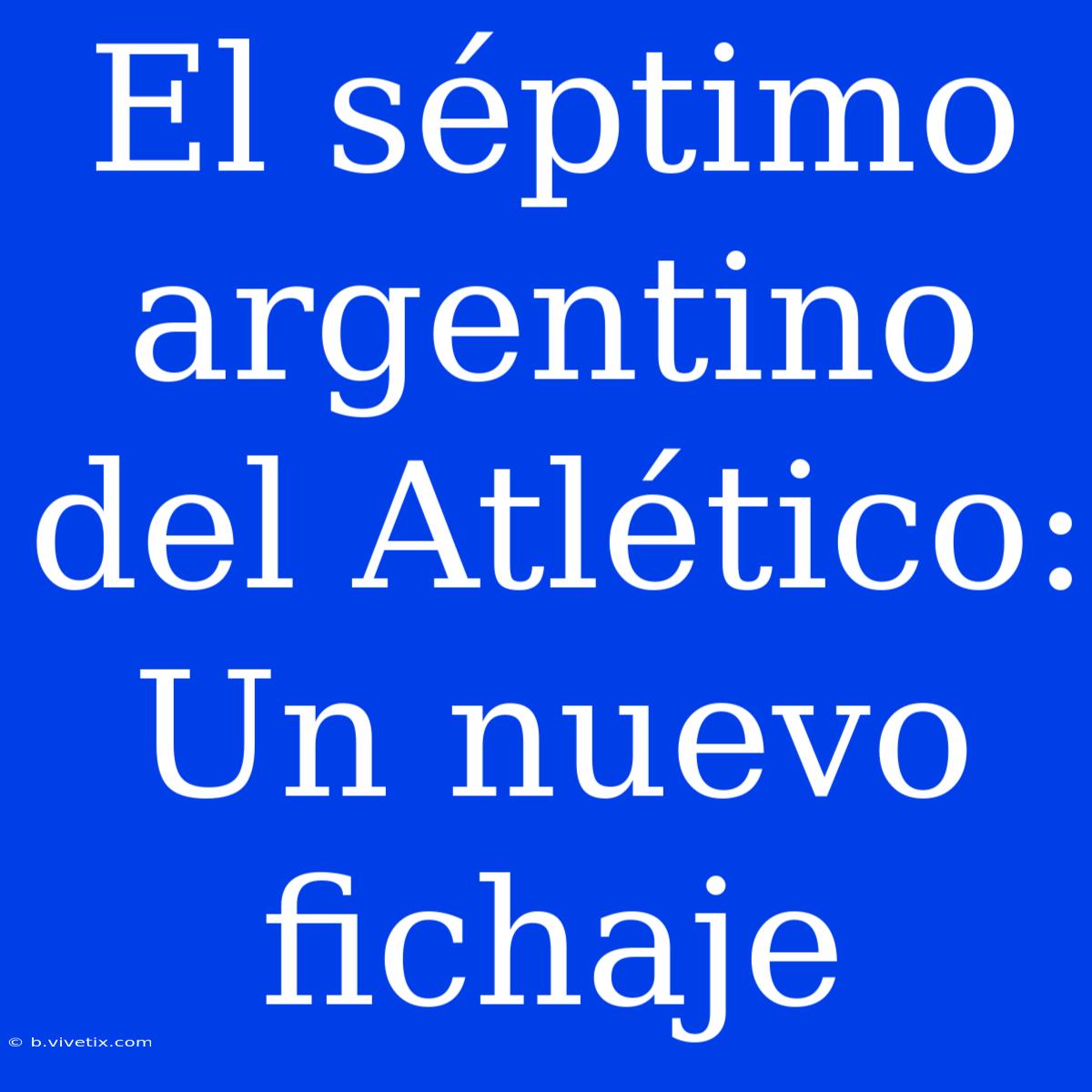 El Séptimo Argentino Del Atlético: Un Nuevo Fichaje 