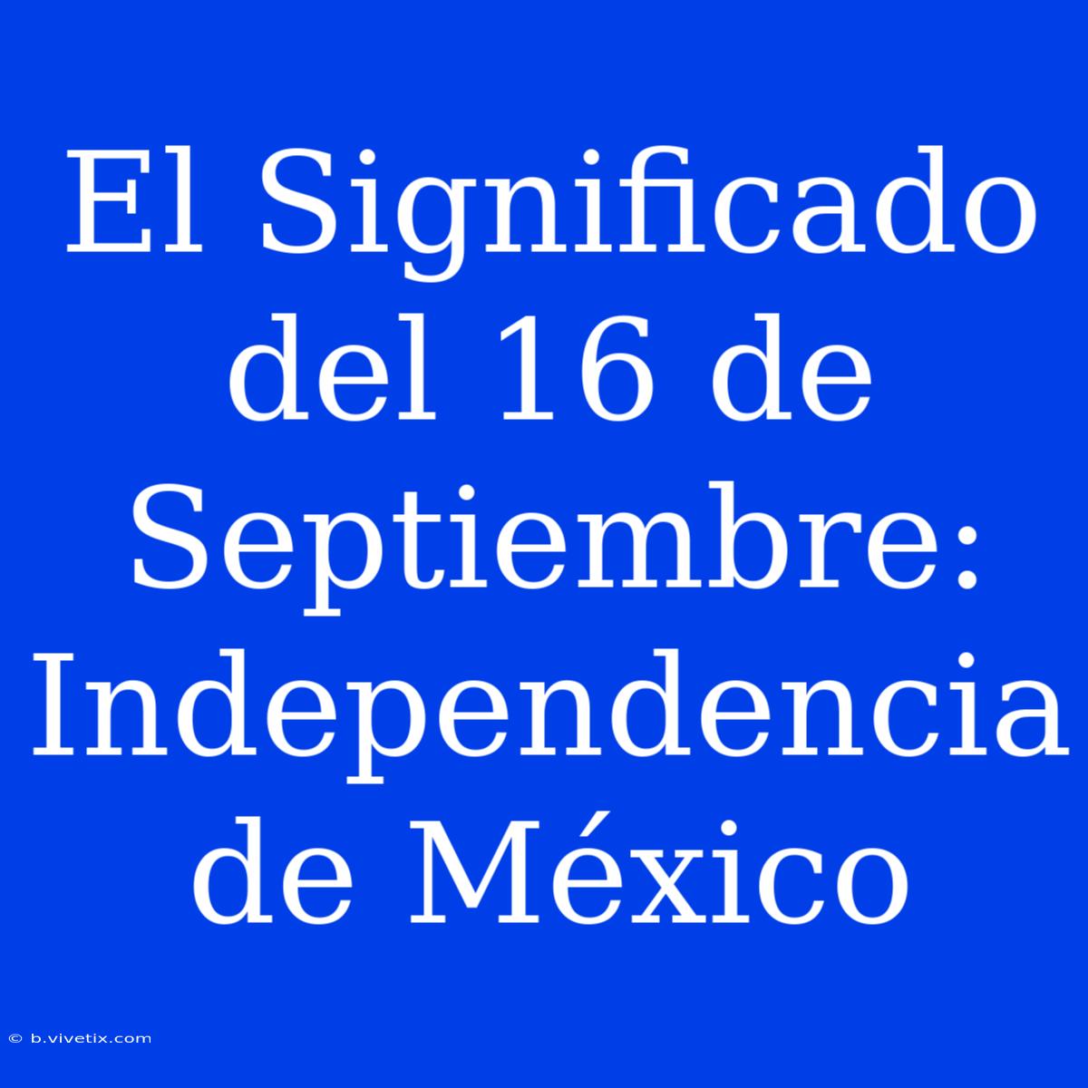 El Significado Del 16 De Septiembre: Independencia De México