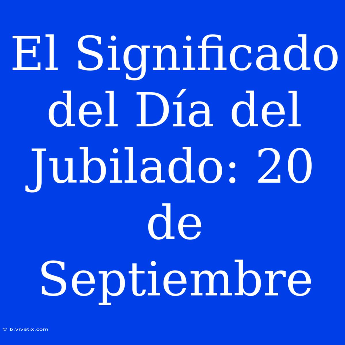 El Significado Del Día Del Jubilado: 20 De Septiembre