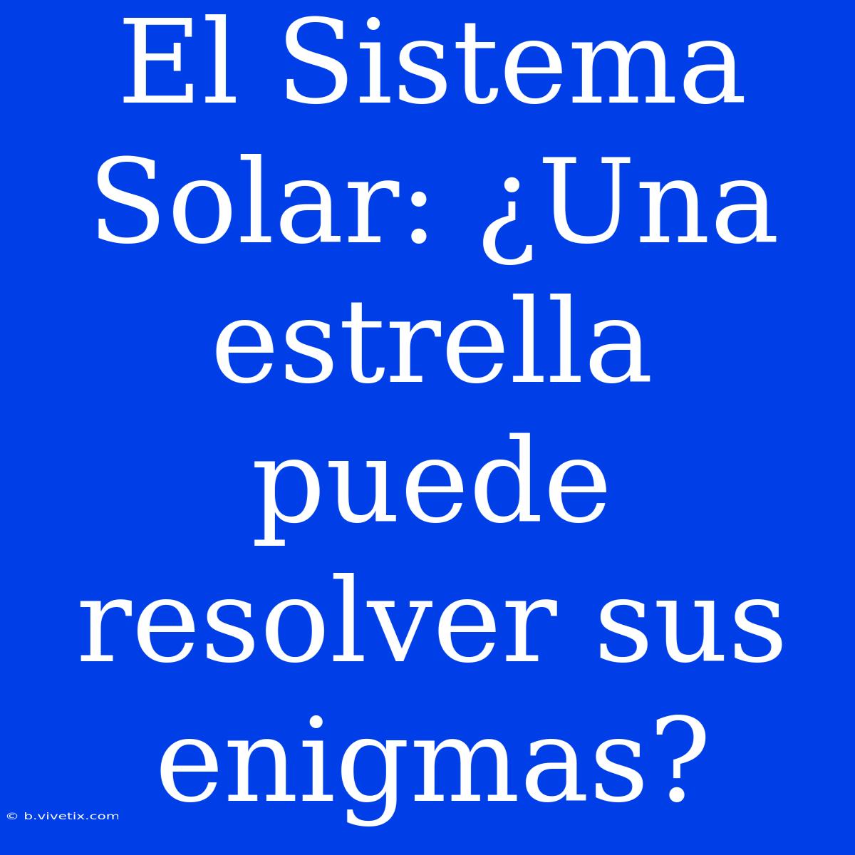 El Sistema Solar: ¿Una Estrella Puede Resolver Sus Enigmas?