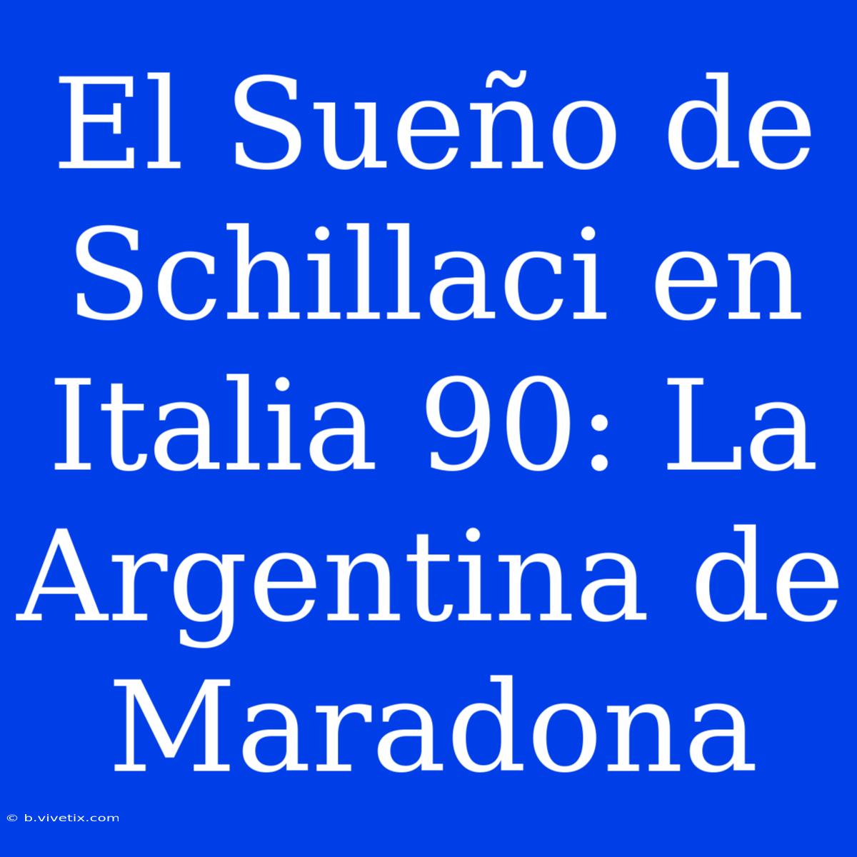 El Sueño De Schillaci En Italia 90: La Argentina De Maradona