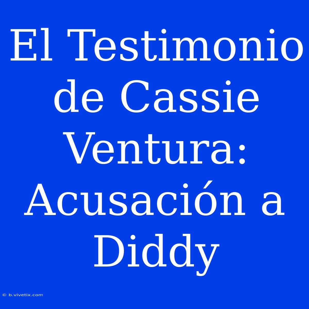 El Testimonio De Cassie Ventura: Acusación A Diddy