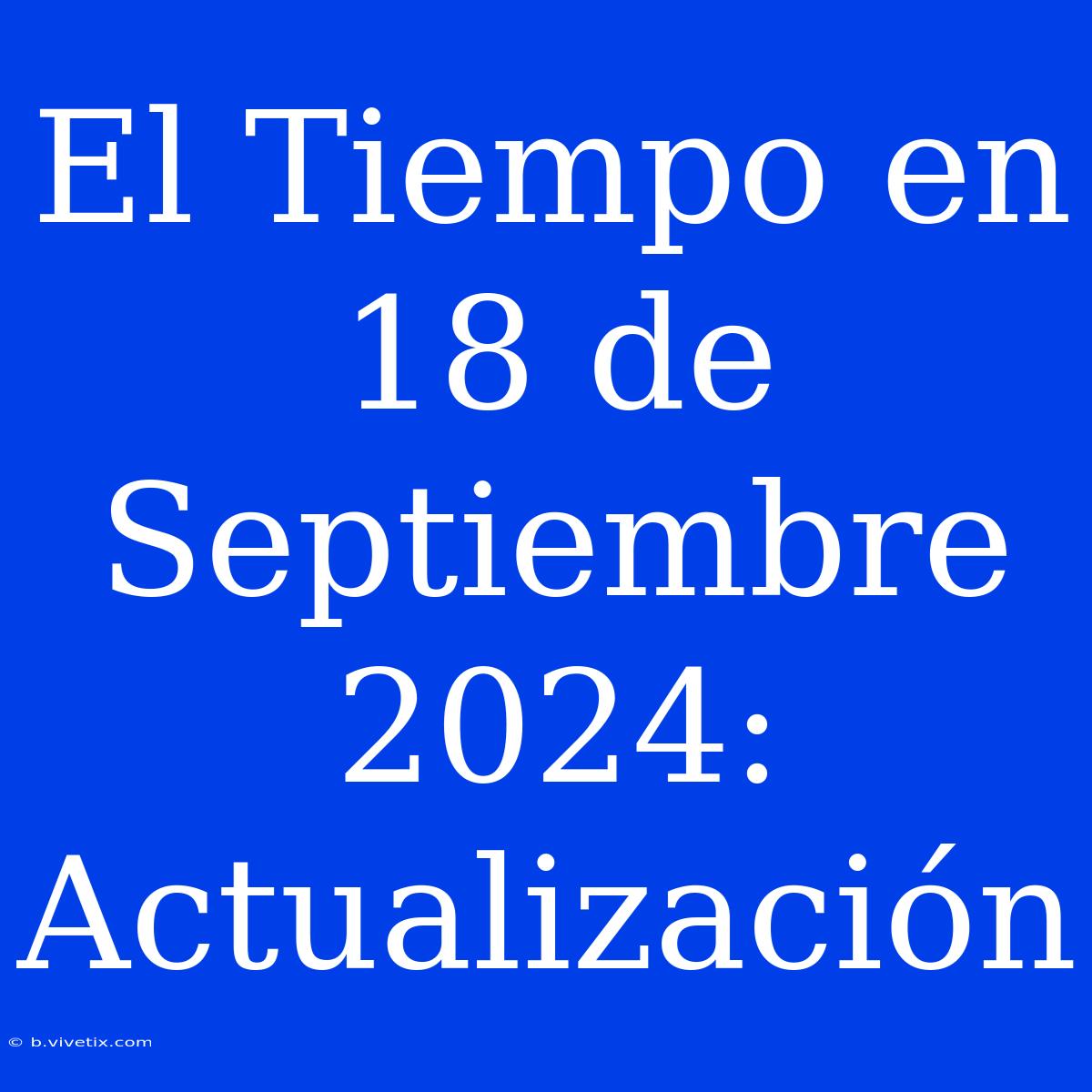 El Tiempo En 18 De Septiembre 2024: Actualización