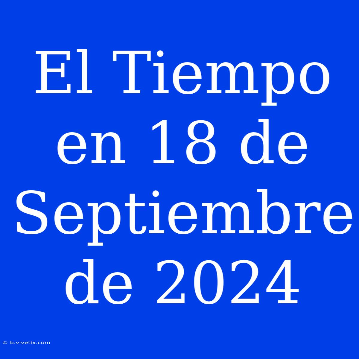 El Tiempo En 18 De Septiembre De 2024