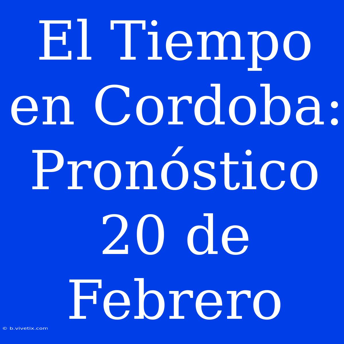 El Tiempo En Cordoba: Pronóstico 20 De Febrero