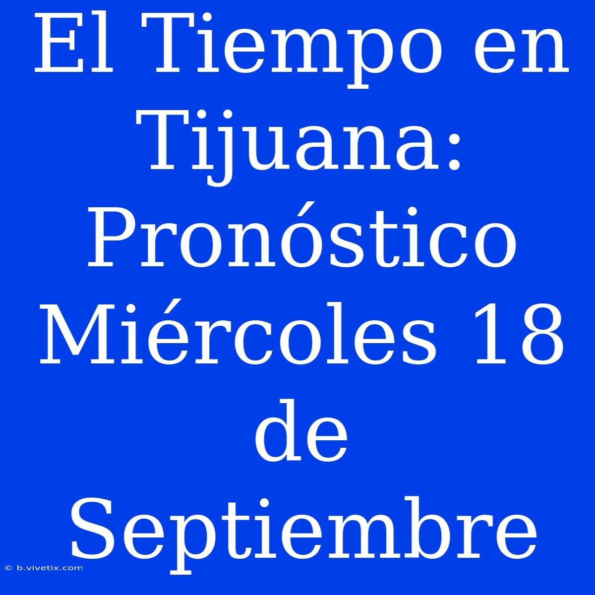 El Tiempo En Tijuana: Pronóstico Miércoles 18 De Septiembre