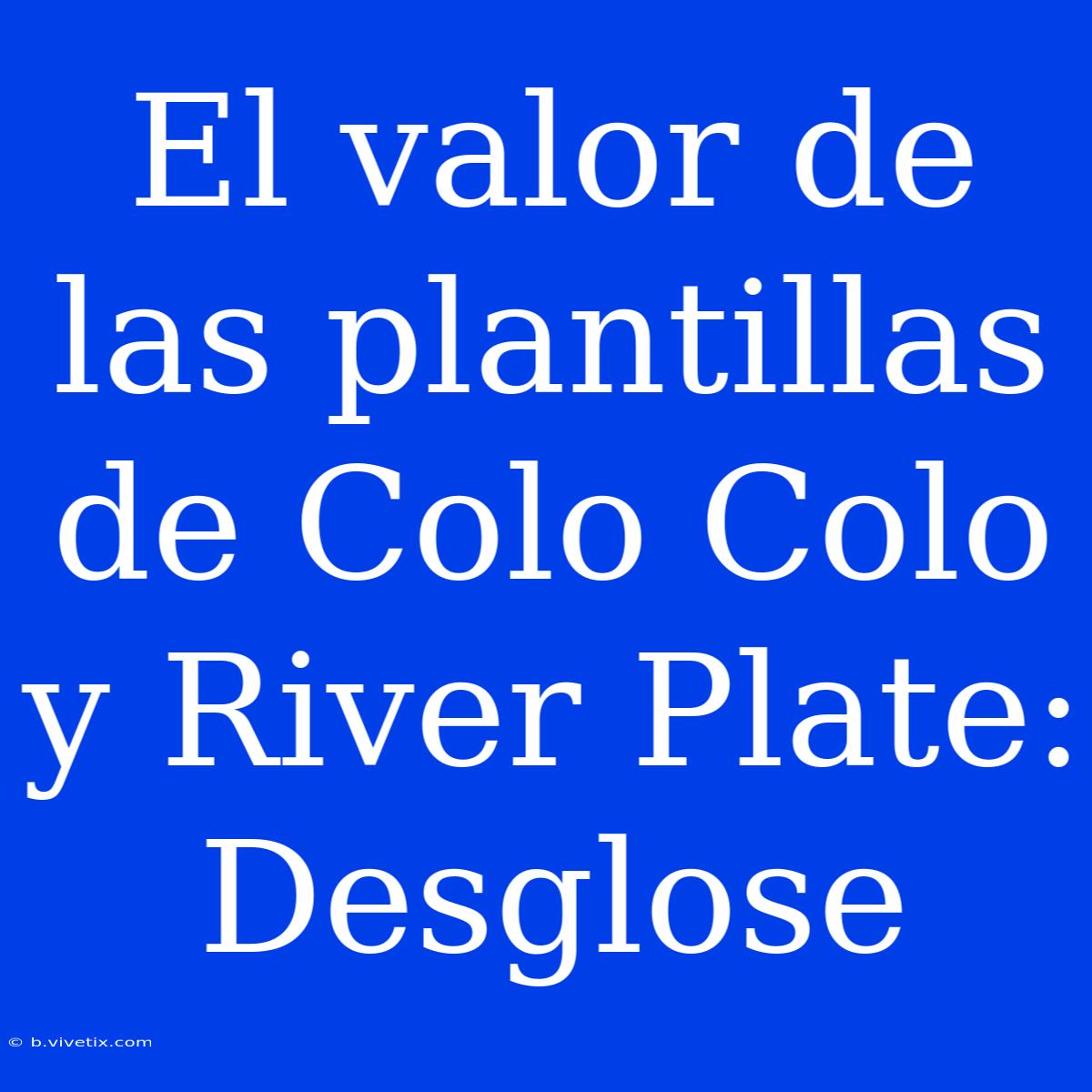 El Valor De Las Plantillas De Colo Colo Y River Plate: Desglose