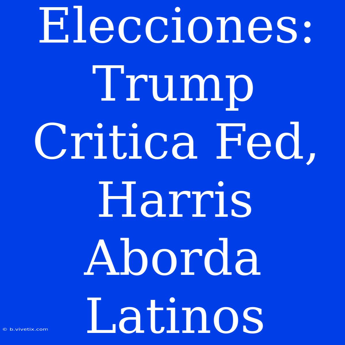 Elecciones: Trump Critica Fed, Harris Aborda Latinos