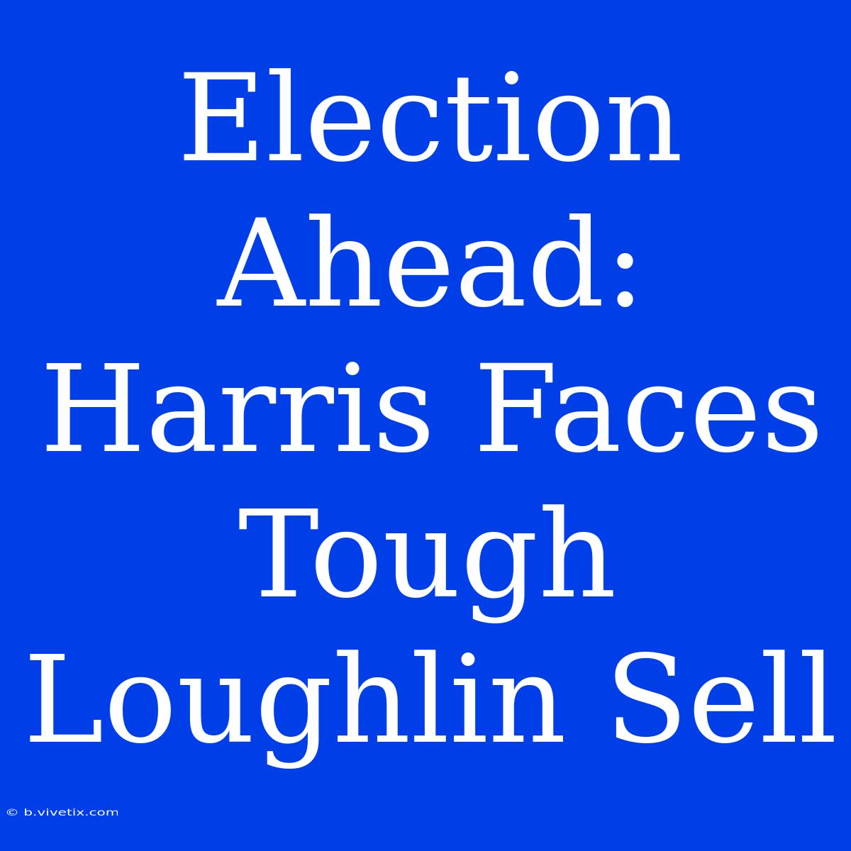 Election Ahead: Harris Faces Tough Loughlin Sell