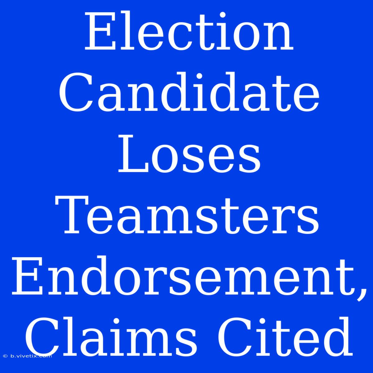 Election Candidate Loses Teamsters Endorsement, Claims Cited