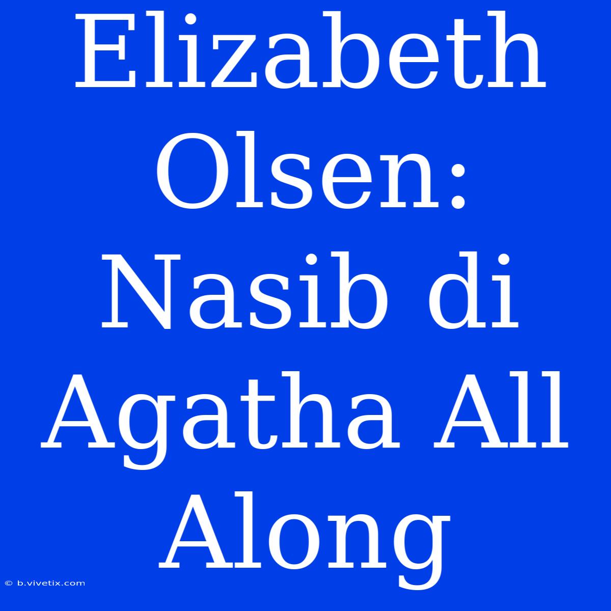 Elizabeth Olsen: Nasib Di Agatha All Along