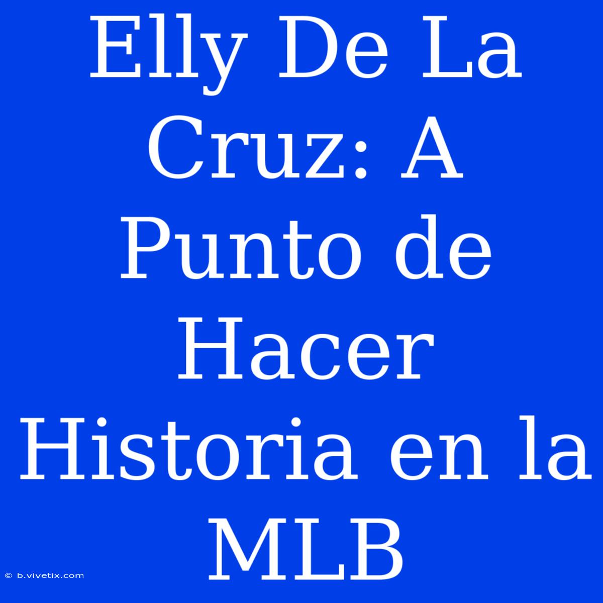 Elly De La Cruz: A Punto De Hacer Historia En La MLB