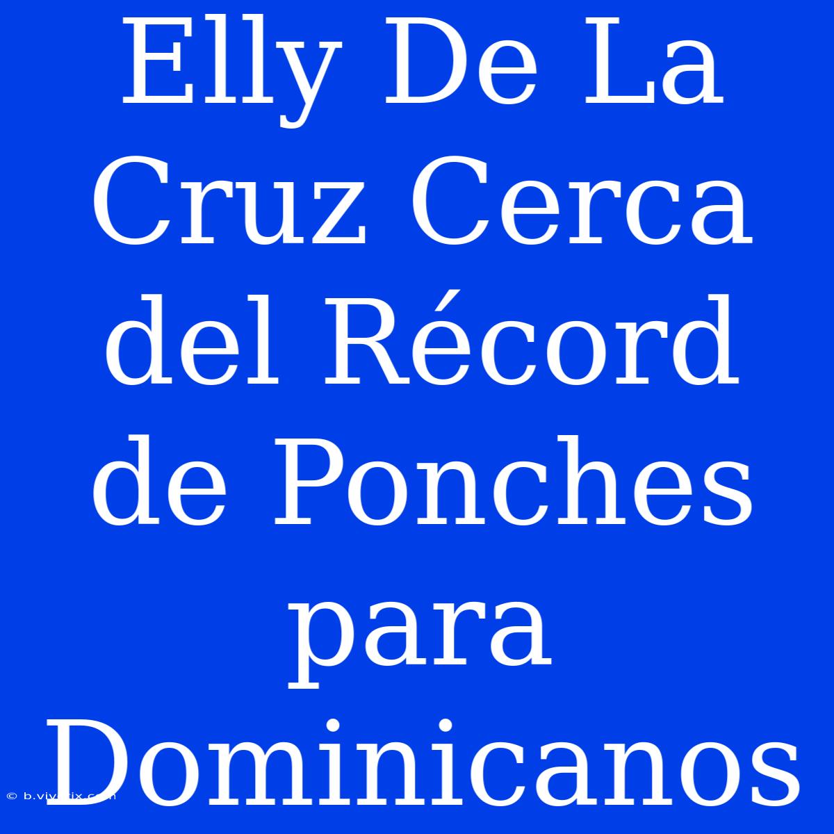 Elly De La Cruz Cerca Del Récord De Ponches Para Dominicanos