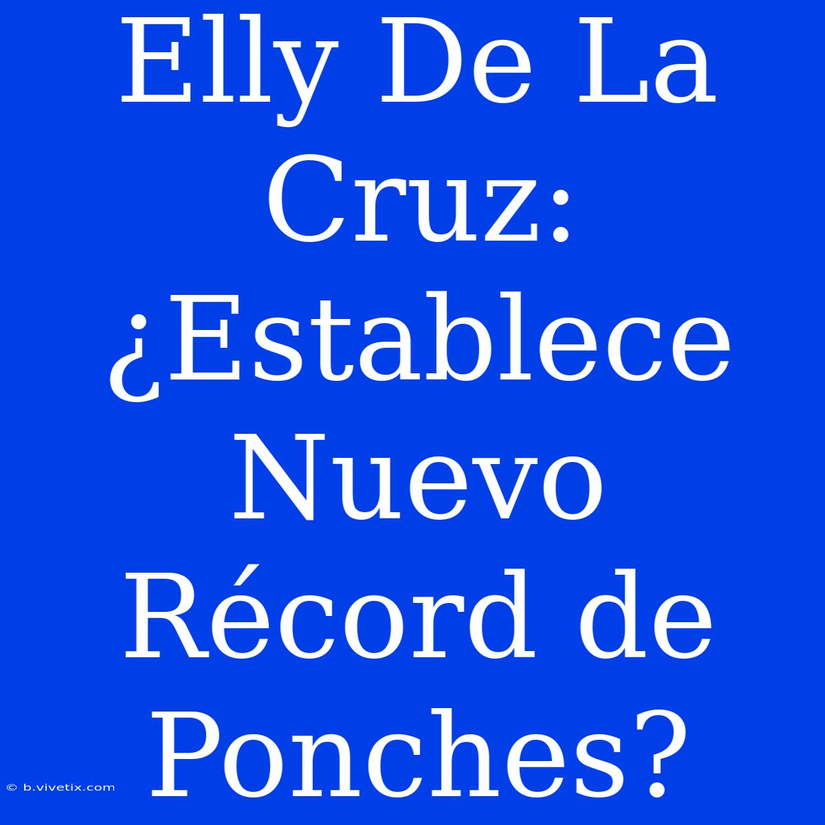 Elly De La Cruz: ¿Establece Nuevo Récord De Ponches?