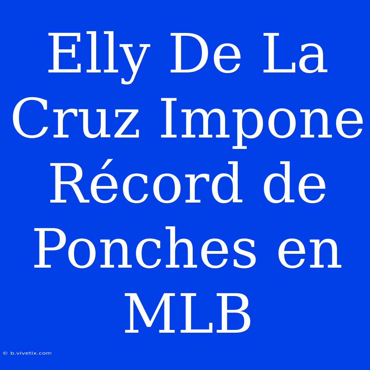 Elly De La Cruz Impone Récord De Ponches En MLB