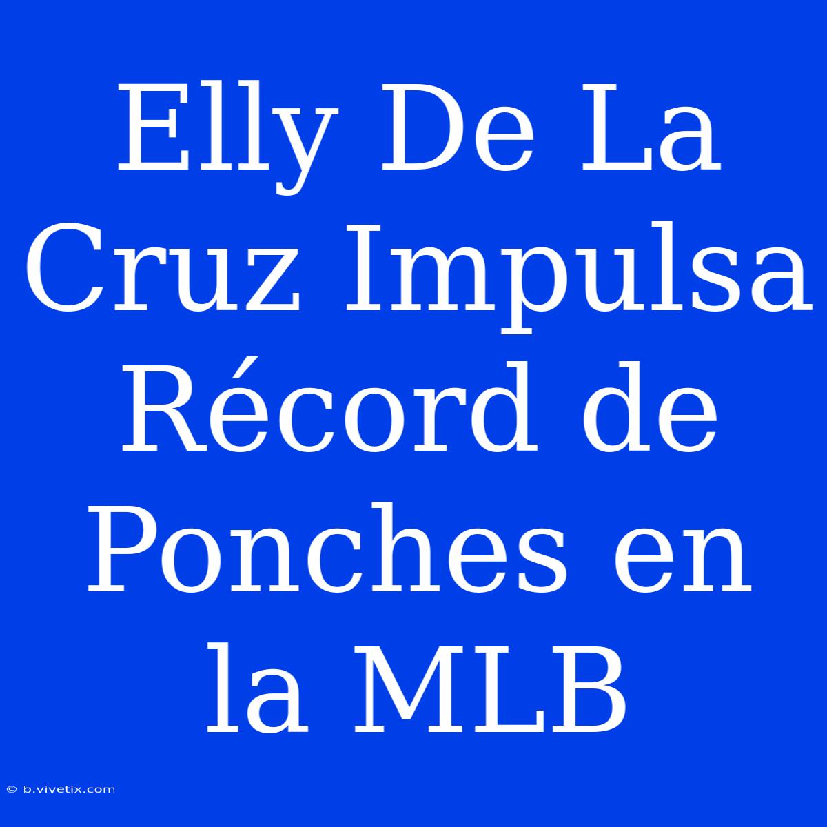 Elly De La Cruz Impulsa Récord De Ponches En La MLB