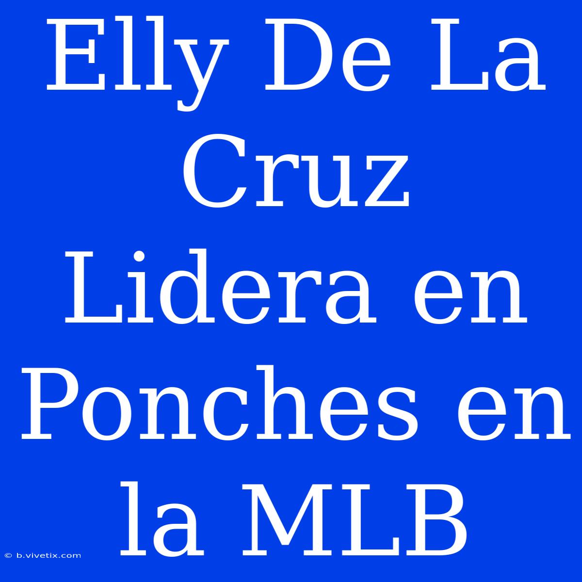 Elly De La Cruz Lidera En Ponches En La MLB