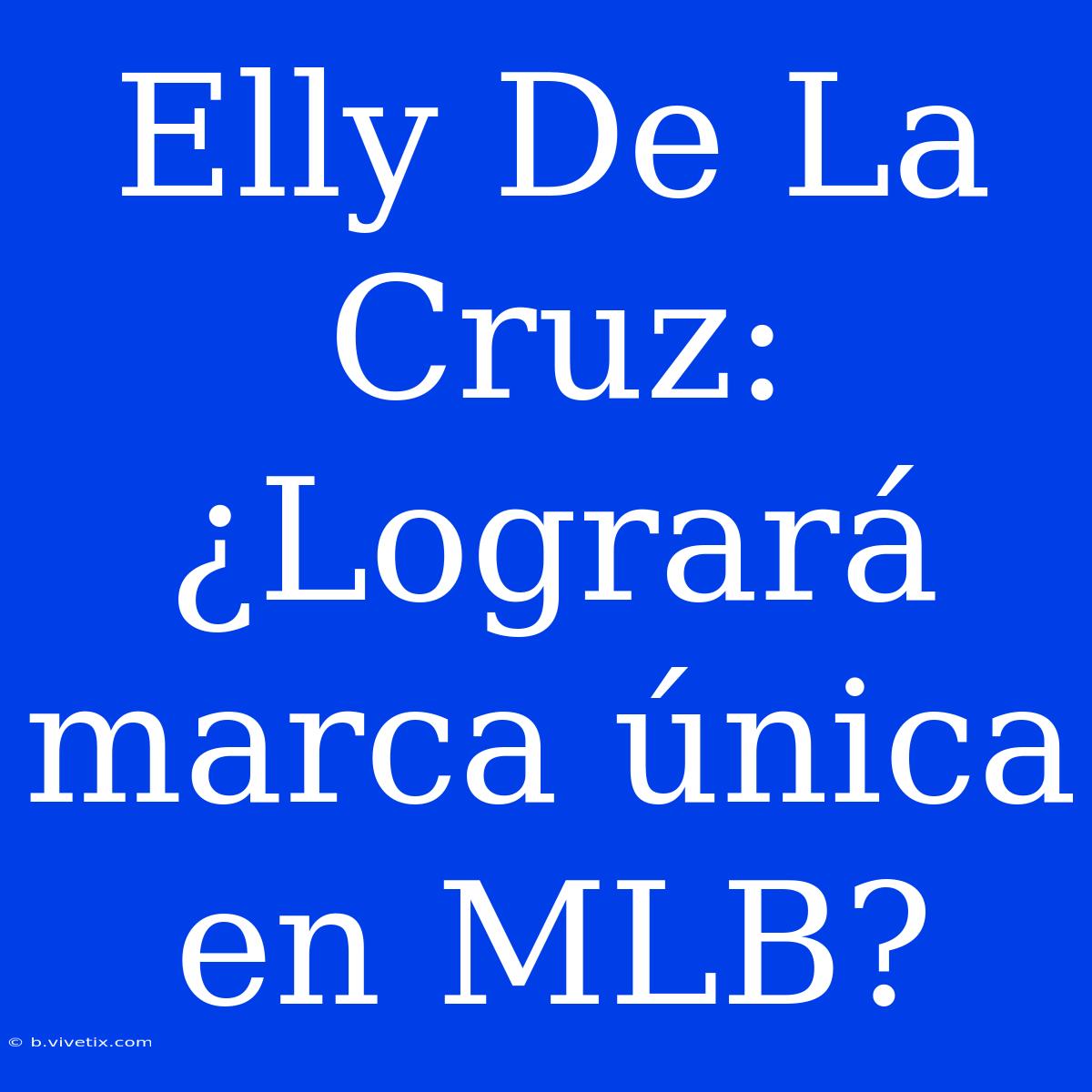 Elly De La Cruz: ¿Logrará Marca Única En MLB?