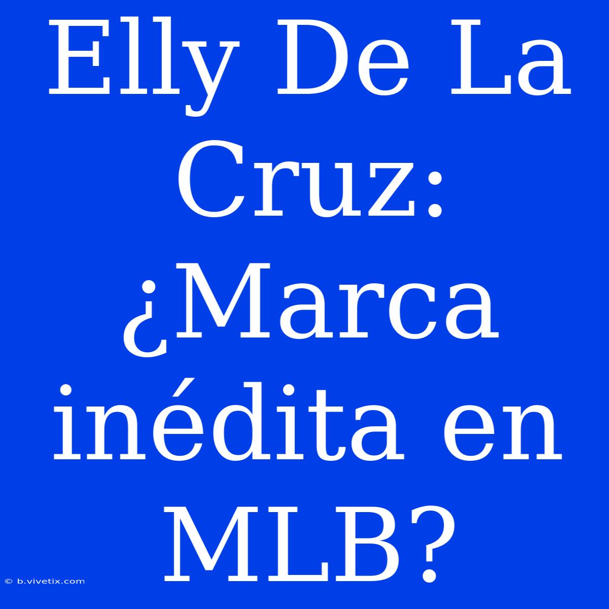 Elly De La Cruz: ¿Marca Inédita En MLB?