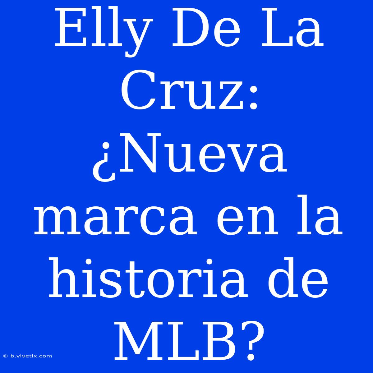 Elly De La Cruz: ¿Nueva Marca En La Historia De MLB? 