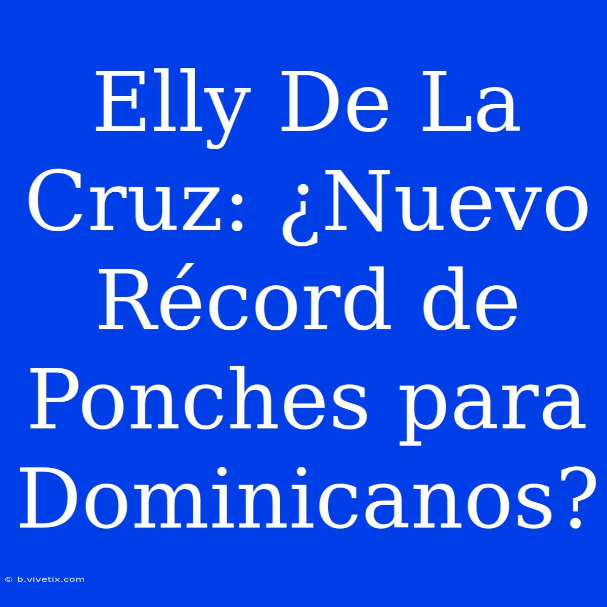 Elly De La Cruz: ¿Nuevo Récord De Ponches Para Dominicanos?