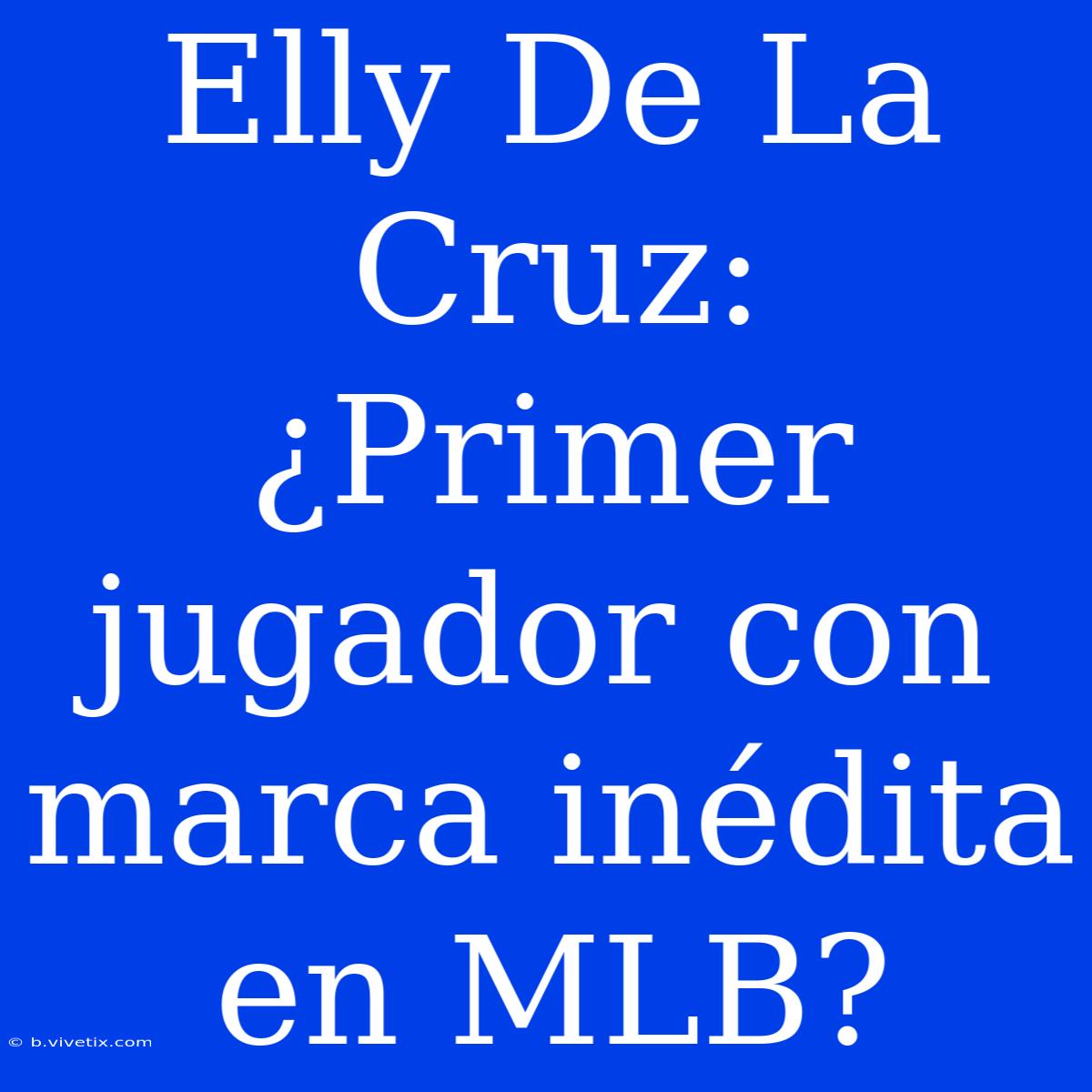 Elly De La Cruz: ¿Primer Jugador Con Marca Inédita En MLB?