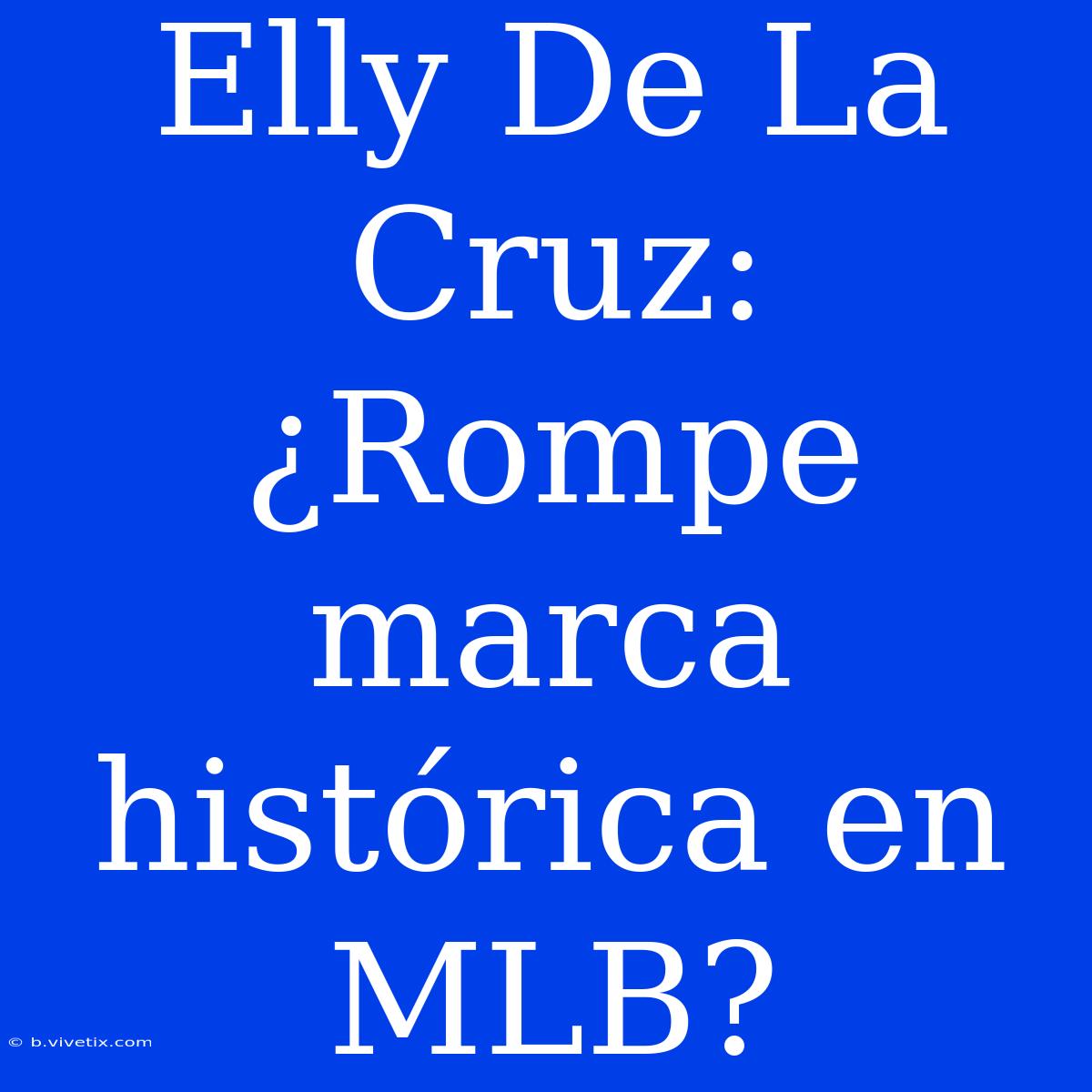 Elly De La Cruz: ¿Rompe Marca Histórica En MLB?