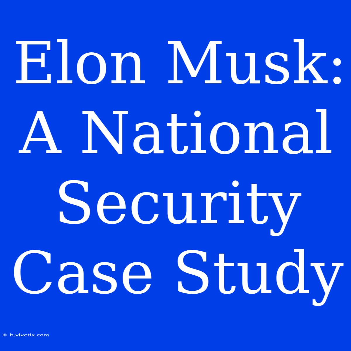 Elon Musk: A National Security Case Study 