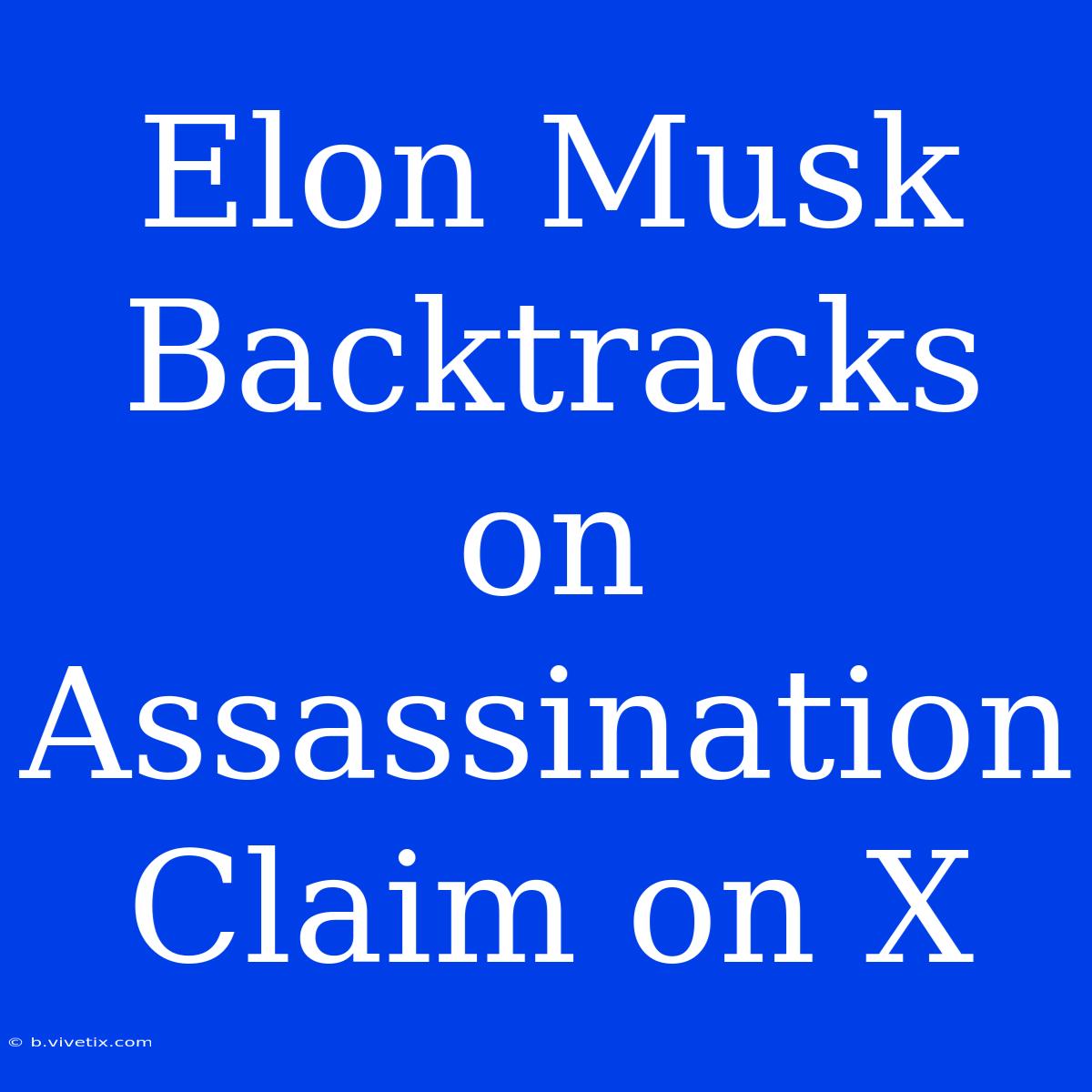 Elon Musk Backtracks On Assassination Claim On X