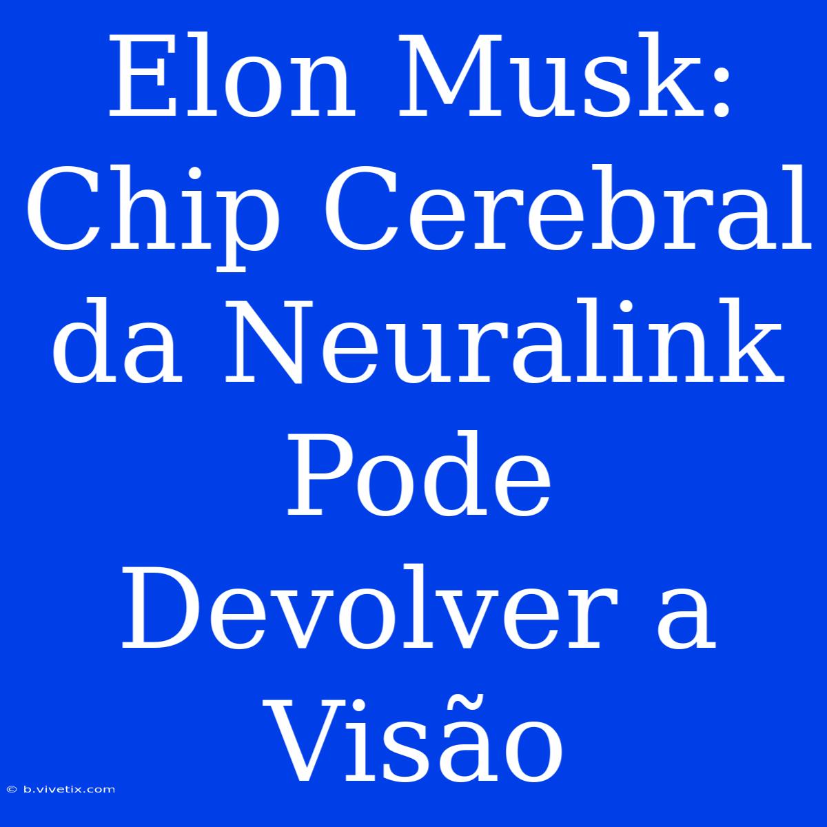 Elon Musk: Chip Cerebral Da Neuralink Pode Devolver A Visão