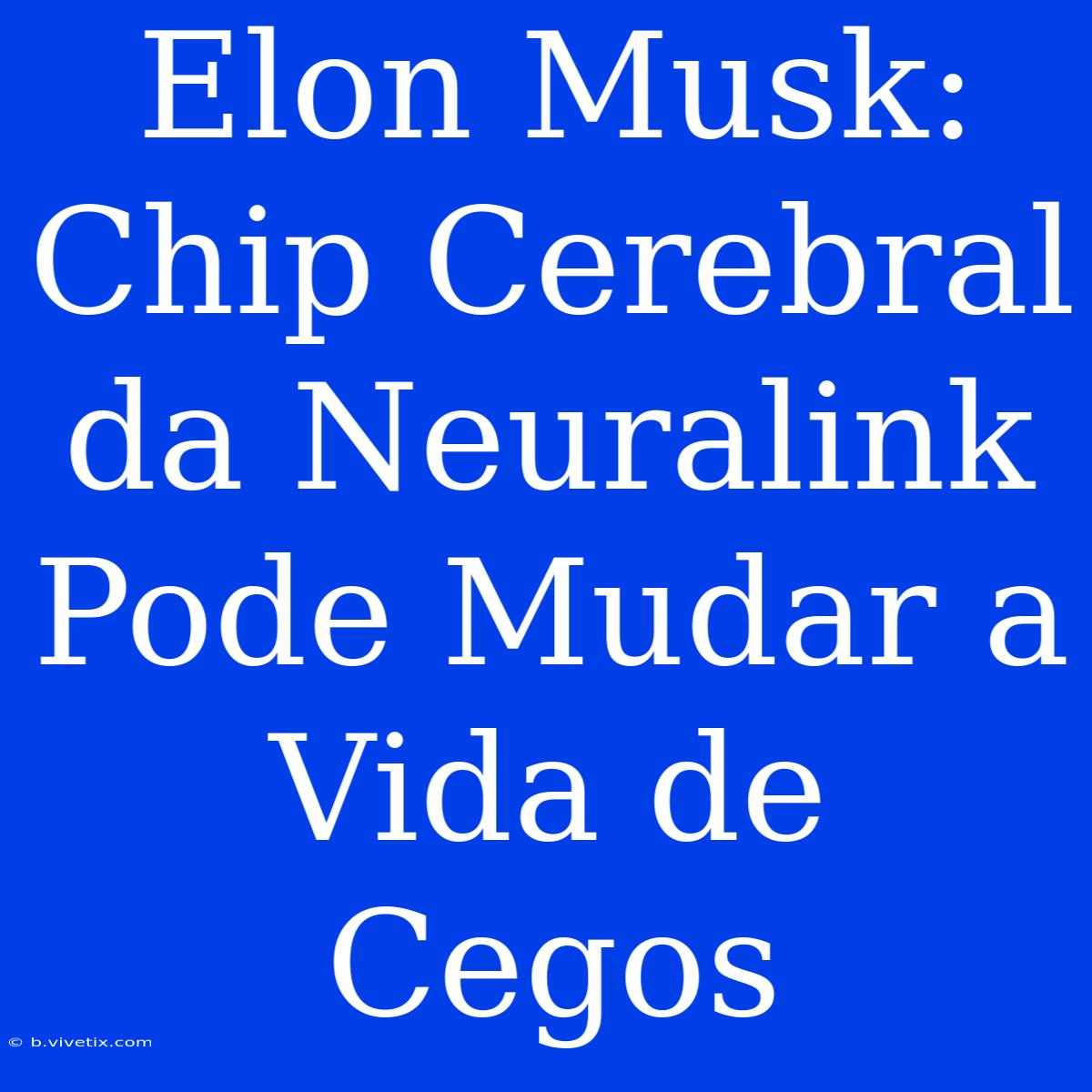 Elon Musk: Chip Cerebral Da Neuralink Pode Mudar A Vida De Cegos 