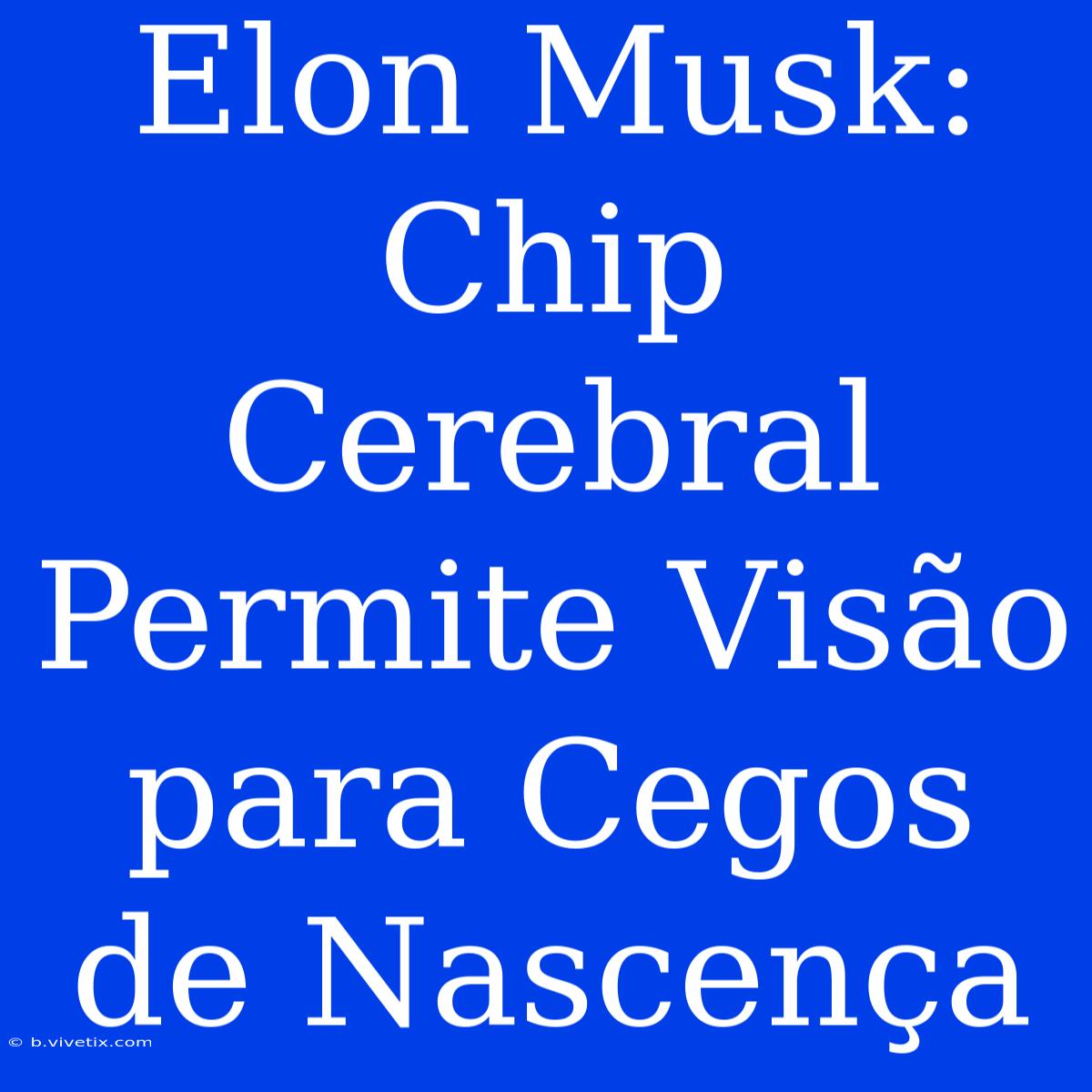 Elon Musk: Chip Cerebral Permite Visão Para Cegos De Nascença