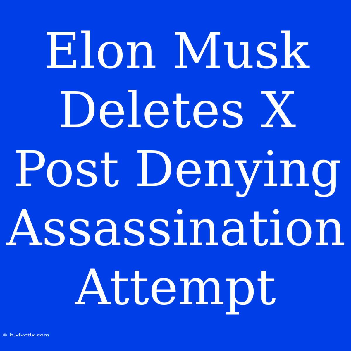 Elon Musk Deletes X Post Denying Assassination Attempt