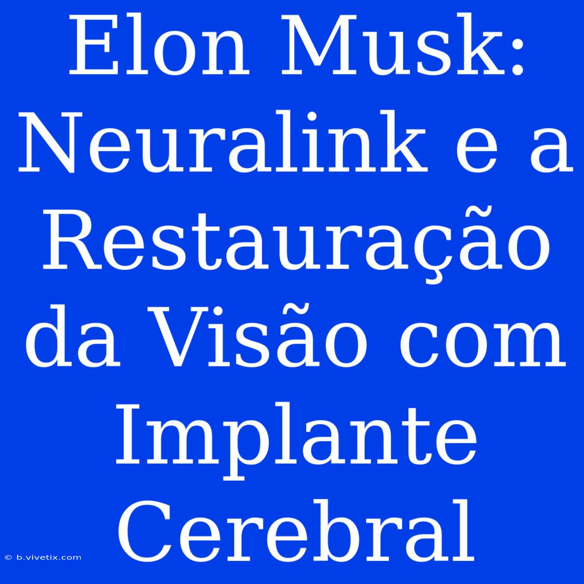 Elon Musk: Neuralink E A Restauração Da Visão Com Implante Cerebral 