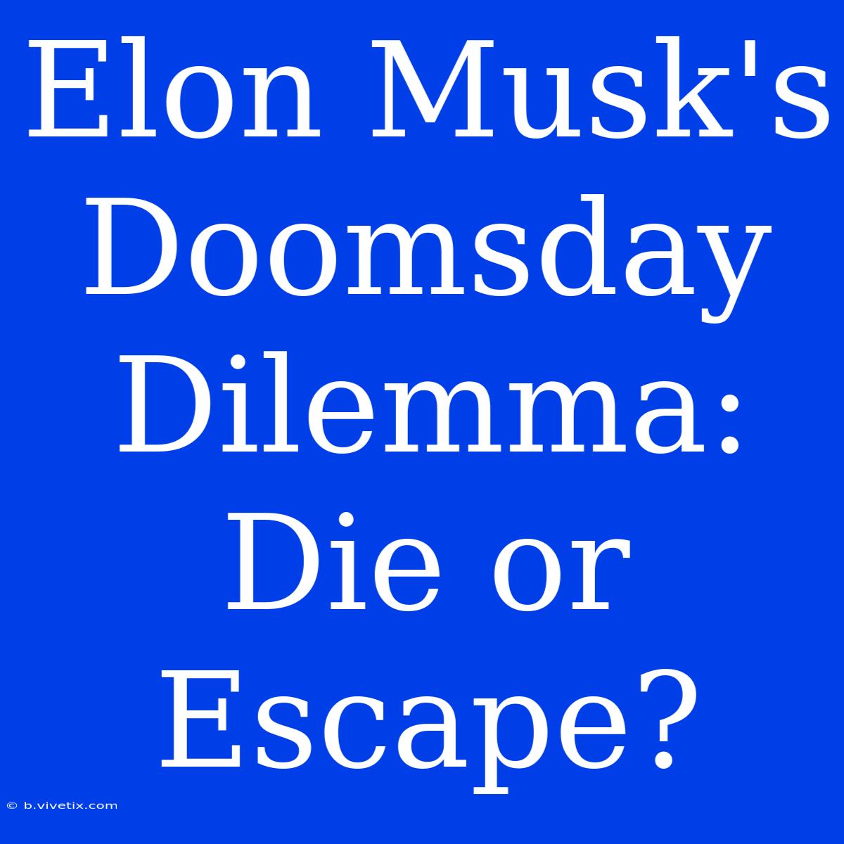 Elon Musk's Doomsday Dilemma: Die Or Escape?