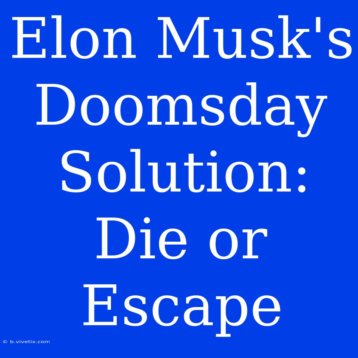 Elon Musk's Doomsday Solution: Die Or Escape